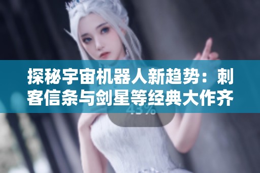 探秘宇宙机器人新趋势：刺客信条与剑星等经典大作齐聚风头