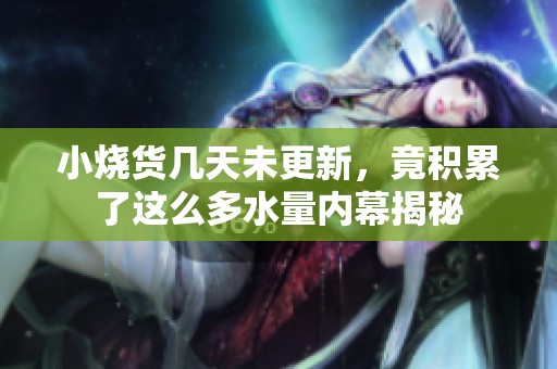 小烧货几天未更新，竟积累了这么多水量内幕揭秘