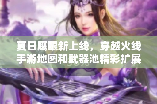 夏日鹰眼新上线，穿越火线手游地图和武器池精彩扩展