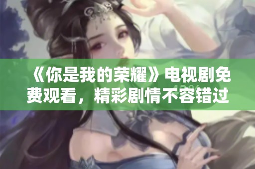 《你是我的荣耀》电视剧免费观看，精彩剧情不容错过！