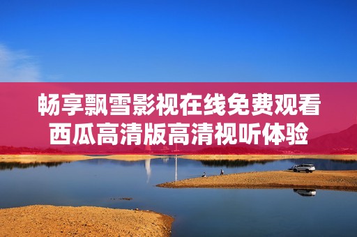 畅享飘雪影视在线免费观看西瓜高清版高清视听体验
