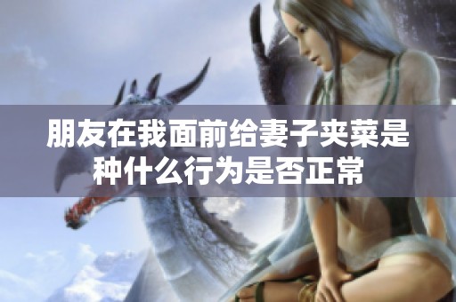 朋友在我面前给妻子夹菜是种什么行为是否正常