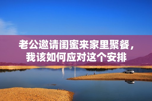 老公邀请闺蜜来家里聚餐，我该如何应对这个安排