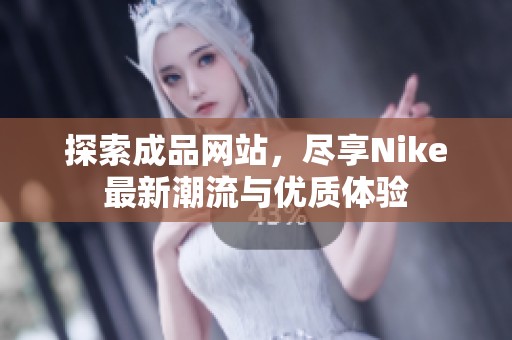 探索成品网站，尽享Nike最新潮流与优质体验