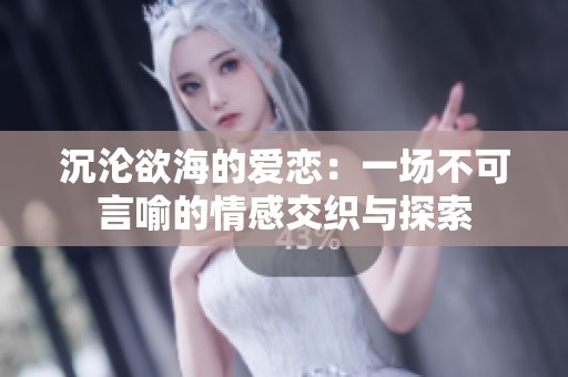 沉沦欲海的爱恋：一场不可言喻的情感交织与探索