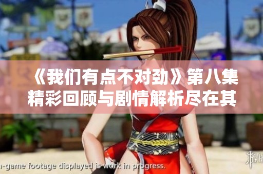 《我们有点不对劲》第八集精彩回顾与剧情解析尽在其中