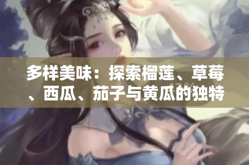 多样美味：探索榴莲、草莓、西瓜、茄子与黄瓜的独特魅力