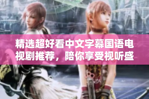 精选超好看中文字幕国语电视剧推荐，陪你享受视听盛宴