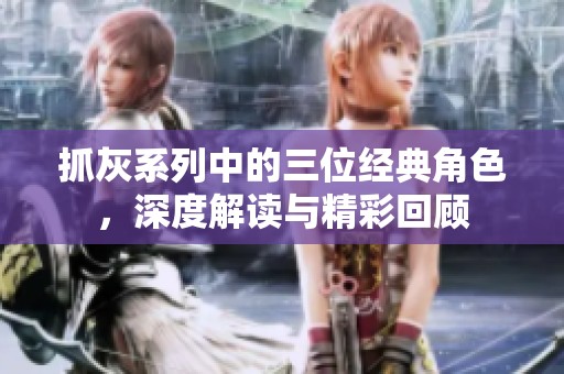 抓灰系列中的三位经典角色，深度解读与精彩回顾
