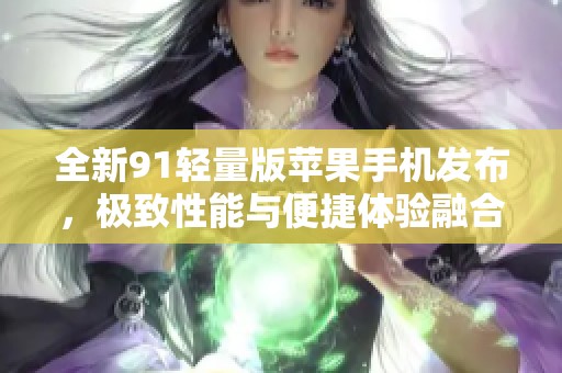 全新91轻量版苹果手机发布，极致性能与便捷体验融合