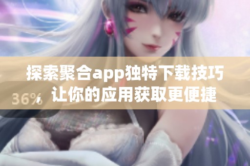 探索聚合app独特下载技巧，让你的应用获取更便捷