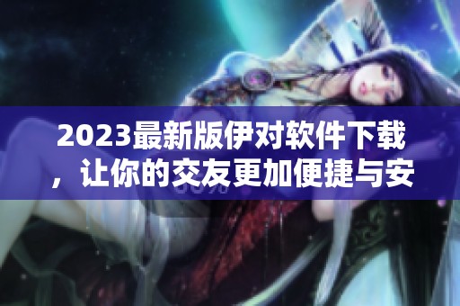 2023最新版伊对软件下载，让你的交友更加便捷与安全