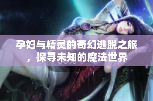 孕妇与精灵的奇幻逃脱之旅，探寻未知的魔法世界