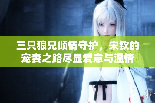 三只狼兄倾情守护，宋钦的宠妻之路尽显爱意与温情