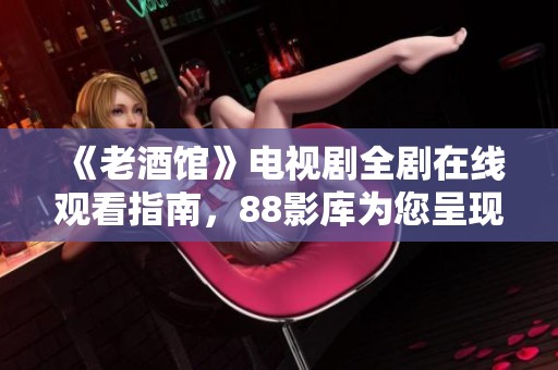 《老酒馆》电视剧全剧在线观看指南，88影库为您呈现精彩内容