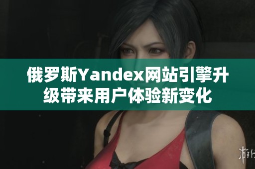 俄罗斯Yandex网站引擎升级带来用户体验新变化