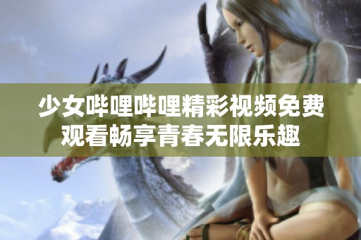 少女哔哩哔哩精彩视频免费观看畅享青春无限乐趣
