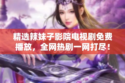 精选辣妹子影院电视剧免费播放，全网热剧一网打尽！