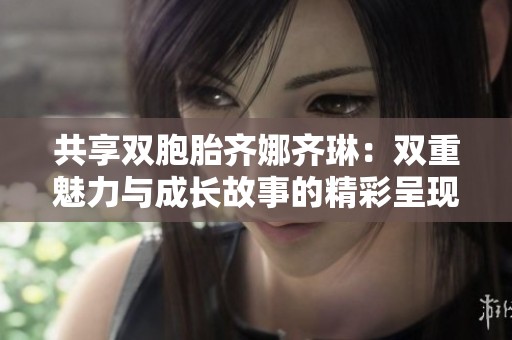 共享双胞胎齐娜齐琳：双重魅力与成长故事的精彩呈现