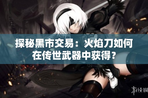 探秘黑市交易：火焰刀如何在传世武器中获得？