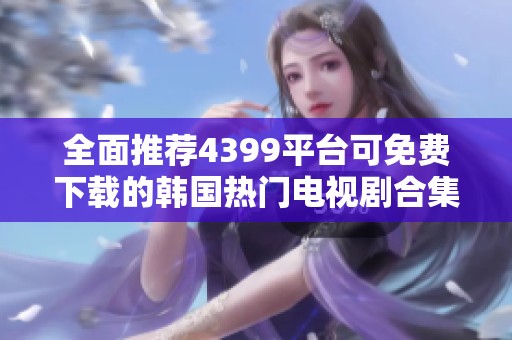 全面推荐4399平台可免费下载的韩国热门电视剧合集