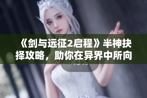 《剑与远征2启程》半神抉择攻略，助你在异界中所向披靡！