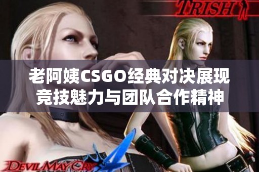 老阿姨CSGO经典对决展现竞技魅力与团队合作精神