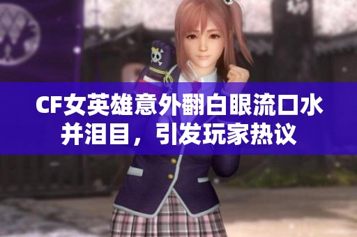 CF女英雄意外翻白眼流口水并泪目，引发玩家热议