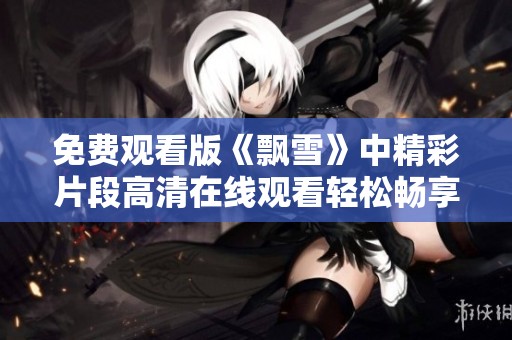 免费观看版《飘雪》中精彩片段高清在线观看轻松畅享