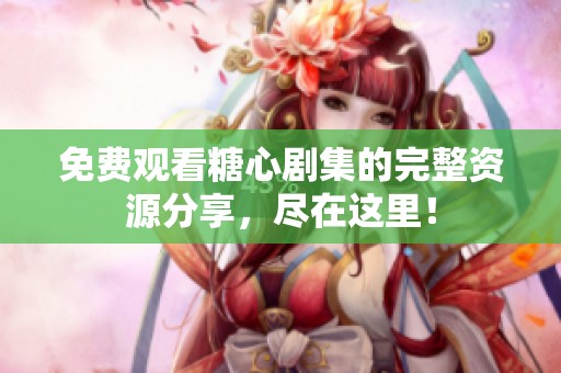免费观看糖心剧集的完整资源分享，尽在这里！