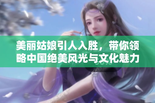 美丽姑娘引人入胜，带你领略中国绝美风光与文化魅力