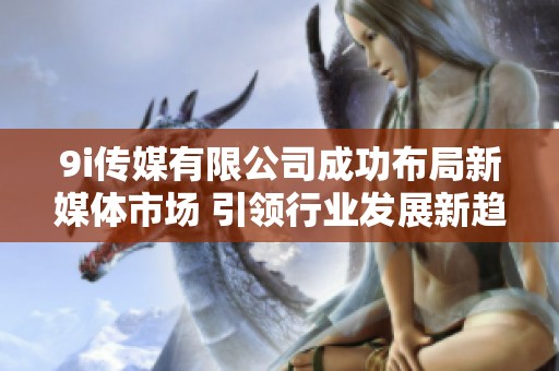 9i传媒有限公司成功布局新媒体市场 引领行业发展新趋势