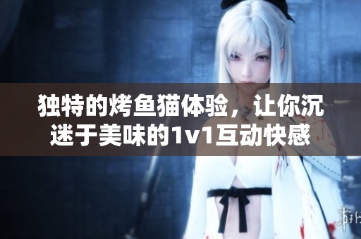 独特的烤鱼猫体验，让你沉迷于美味的1v1互动快感