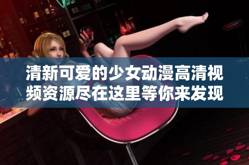 清新可爱的少女动漫高清视频资源尽在这里等你来发现
