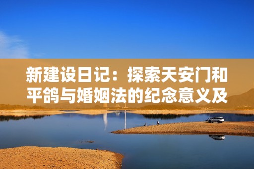 新建设日记：探索天安门和平鸽与婚姻法的纪念意义及上海良益纸品厂的贡献