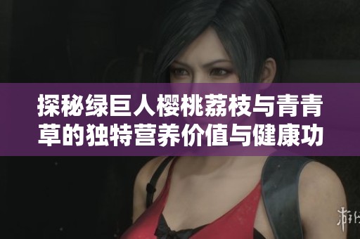 探秘绿巨人樱桃荔枝与青青草的独特营养价值与健康功效
