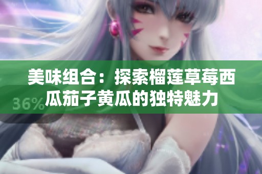 美味组合：探索榴莲草莓西瓜茄子黄瓜的独特魅力