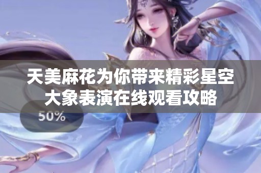 天美麻花为你带来精彩星空大象表演在线观看攻略