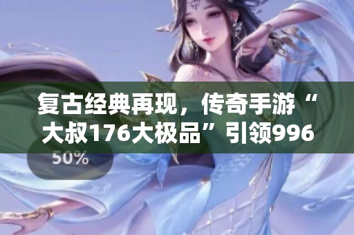 复古经典再现，传奇手游“大叔176大极品”引领996盒子热潮