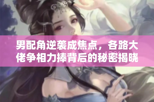 男配角逆袭成焦点，各路大佬争相力捧背后的秘密揭晓