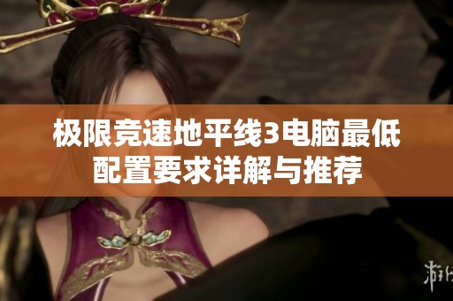 极限竞速地平线3电脑最低配置要求详解与推荐