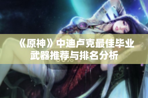 《原神》中迪卢克最佳毕业武器推荐与排名分析