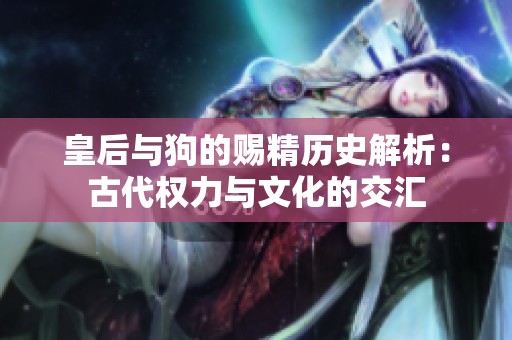 皇后与狗的赐精历史解析：古代权力与文化的交汇