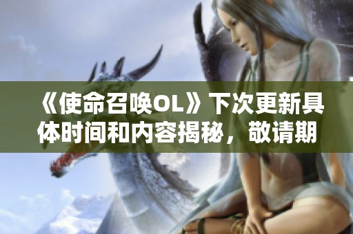 《使命召唤OL》下次更新具体时间和内容揭秘，敬请期待