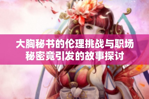 大胸秘书的伦理挑战与职场秘密竟引发的故事探讨