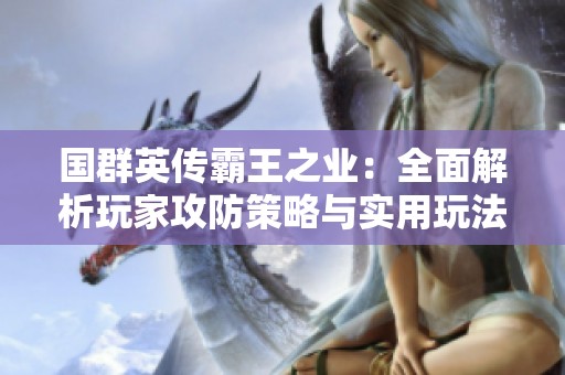 国群英传霸王之业：全面解析玩家攻防策略与实用玩法秘诀