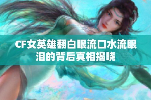 CF女英雄翻白眼流口水流眼泪的背后真相揭晓