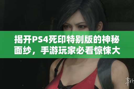 揭开PS4死印特别版的神秘面纱，手游玩家必看惊悚大揭秘