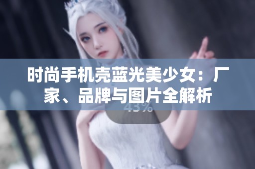 时尚手机壳蓝光美少女：厂家、品牌与图片全解析