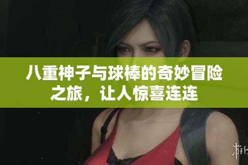 八重神子与球棒的奇妙冒险之旅，让人惊喜连连
